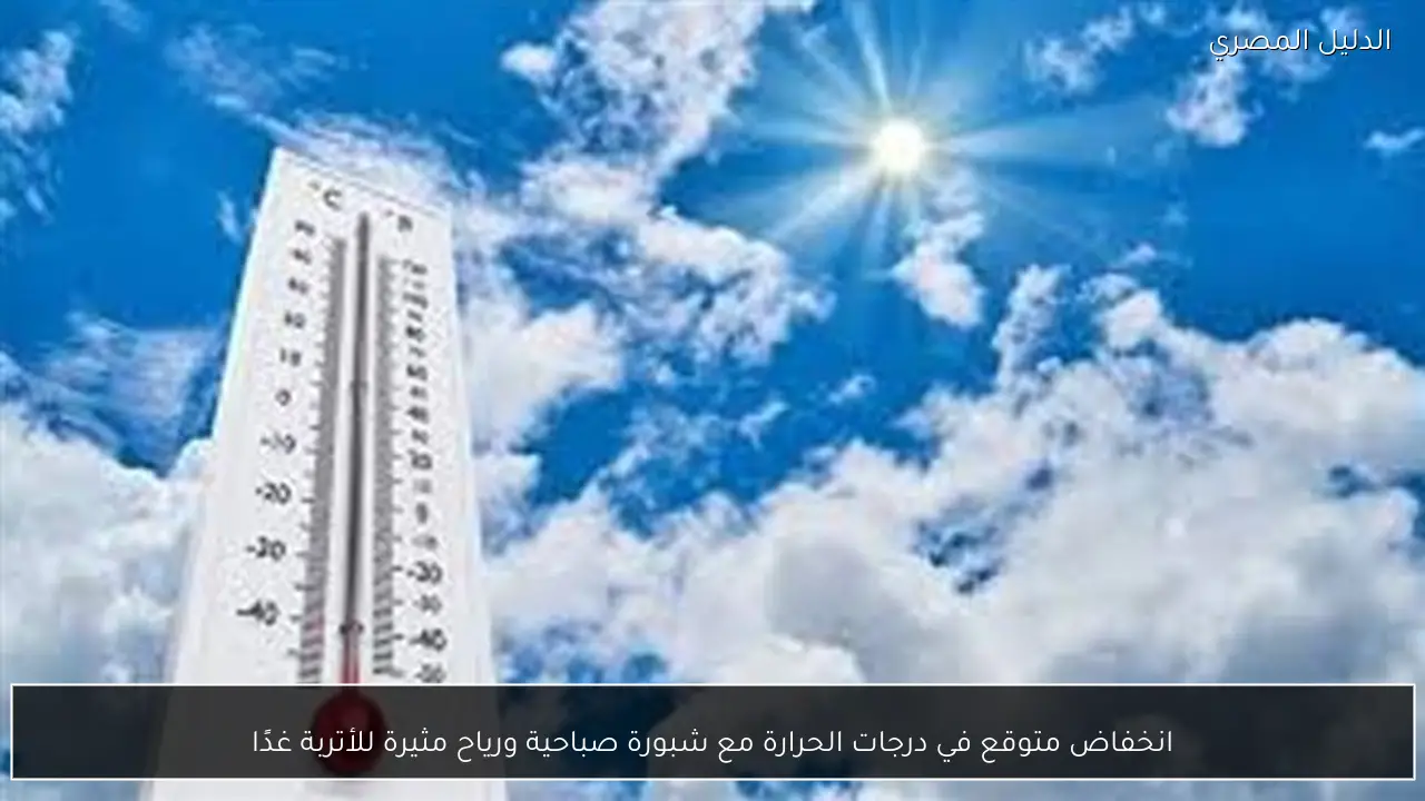 انخفاض متوقع في درجات الحرارة مع شبورة صباحية ورياح مثيرة للأتربة غدًا