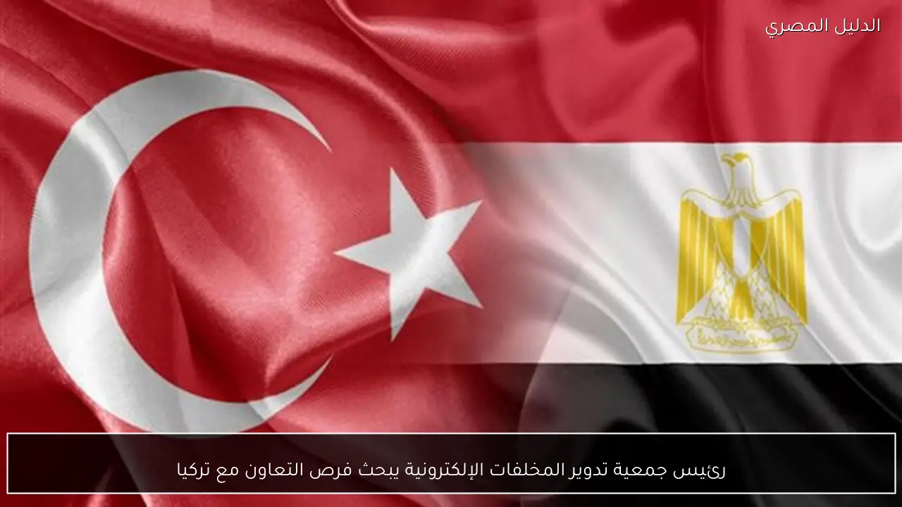 رئيس جمعية تدوير المخلفات الإلكترونية يبحث فرص التعاون مع تركيا