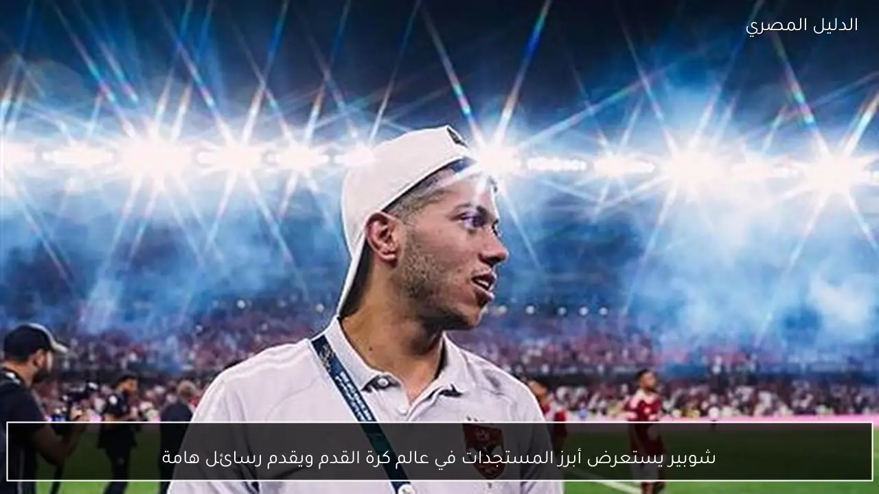 شوبير يستعرض أبرز المستجدات في عالم كرة القدم ويقدم رسائل هامة