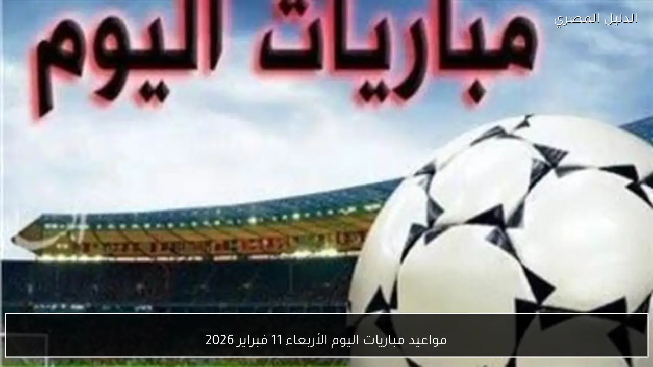 مواعيد مباريات اليوم الأربعاء 11 فبراير 2026