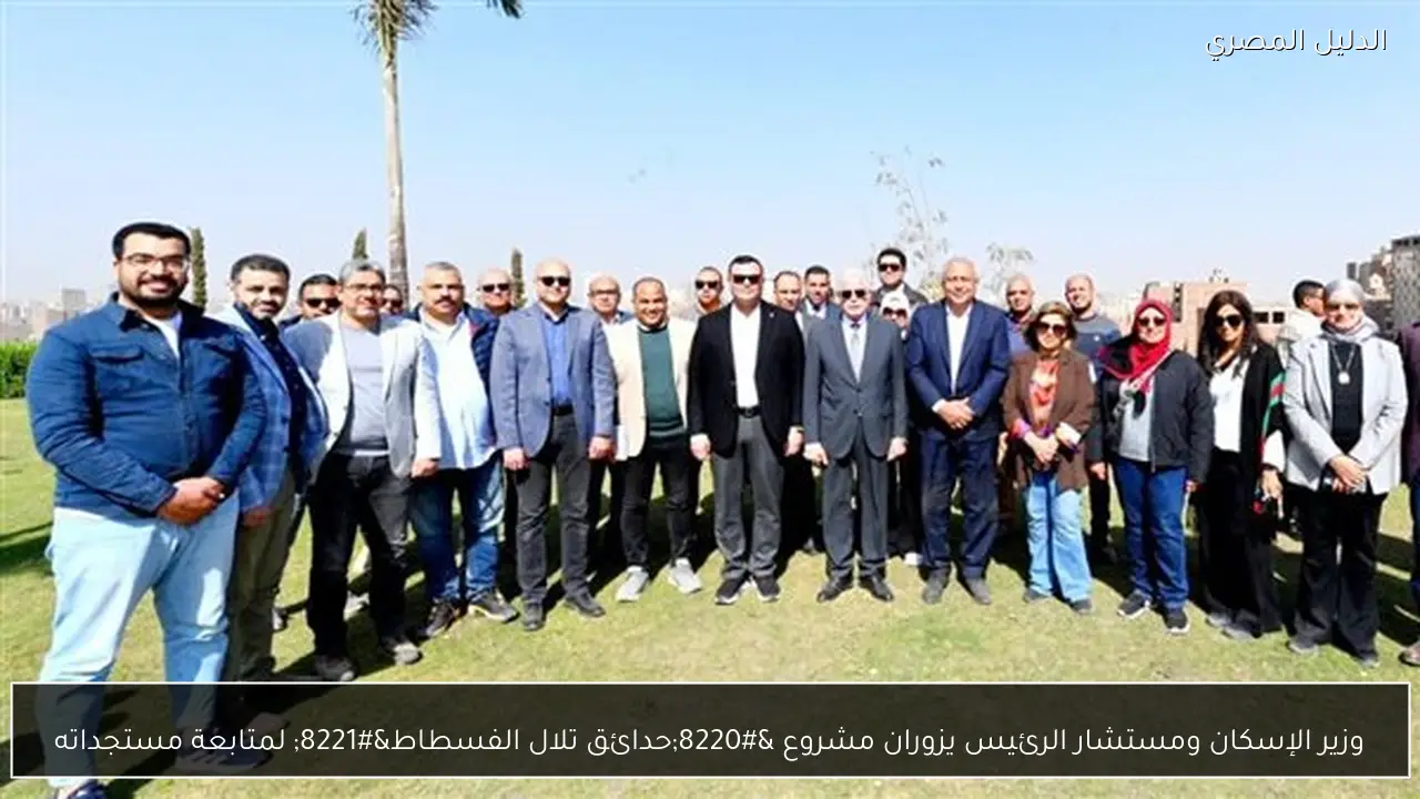 وزير الإسكان ومستشار الرئيس يزوران مشروع “حدائق تلال الفسطاط” لمتابعة مستجداته